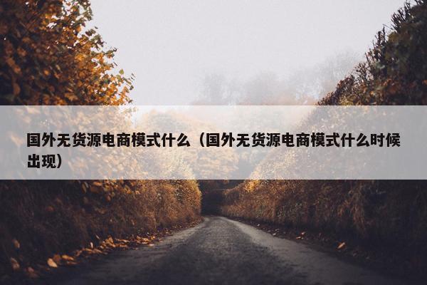 国外无货源电商模式什么(国外无货源电商模式什么时候出现) 国外无货源电商模式什么(国外无货源电商模式什么时候出现)