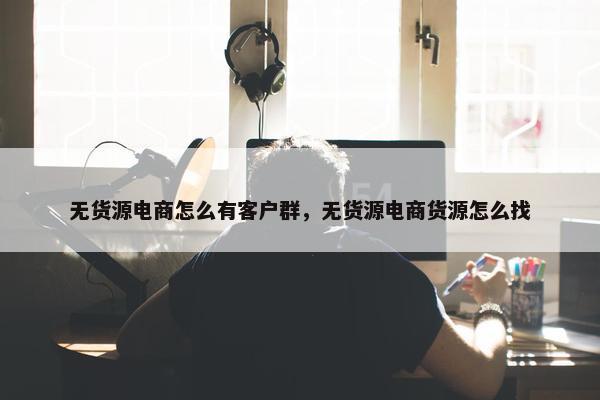无货源电商怎么有客户群，无货源电商货源怎么找