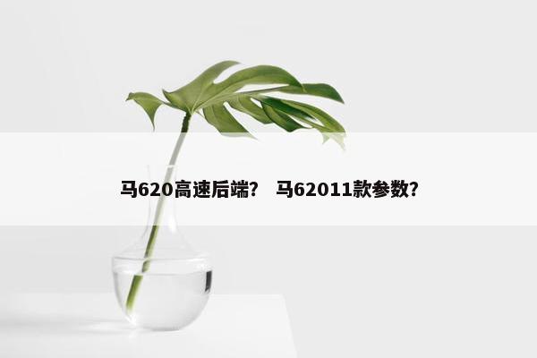 马620高速后端？ 马62011款参数？