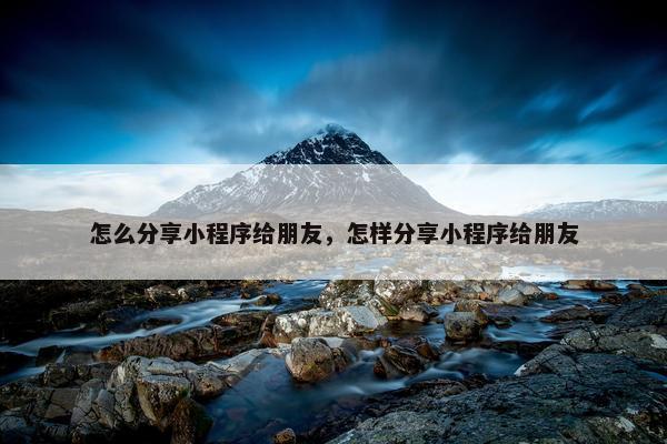 怎么分享小程序给朋友,怎样分享小程序给朋友 怎么分享小程序给朋友,怎样分享小程序给朋友