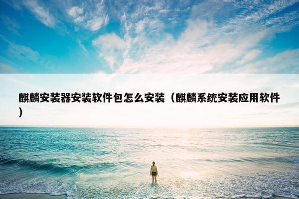 麒麟安装器安装软件包怎么安装(麒麟系统安装应用软件) 麒麟安装器安装软件包怎么安装(麒麟系统安装应用软件)