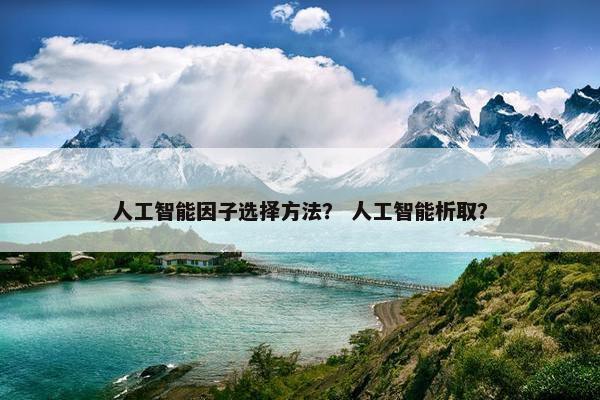 人工智能因子选择方法？ 人工智能析取？