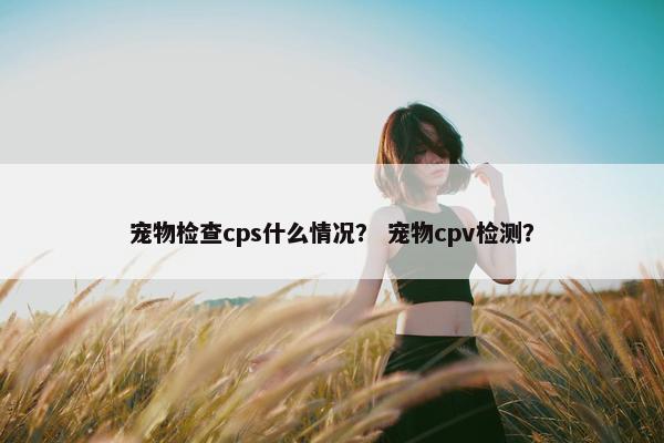 宠物检查cps什么情况? 宠物cpv检测?