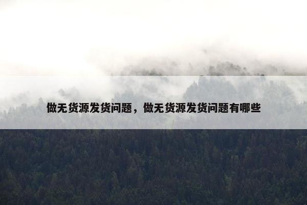 做无货源发货问题，做无货源发货问题有哪些