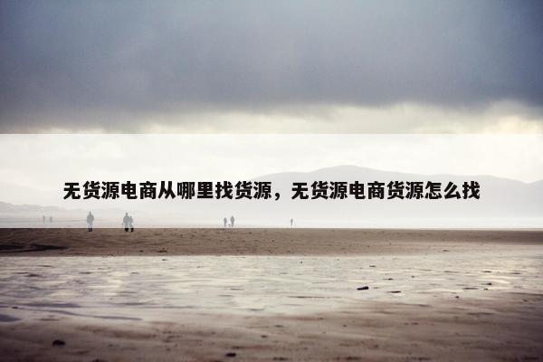 无货源电商从哪里找货源，无货源电商货源怎么找