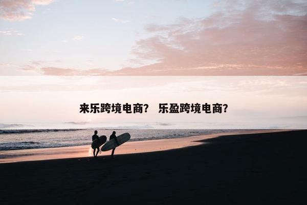 来乐跨境电商？ 乐盈跨境电商？
