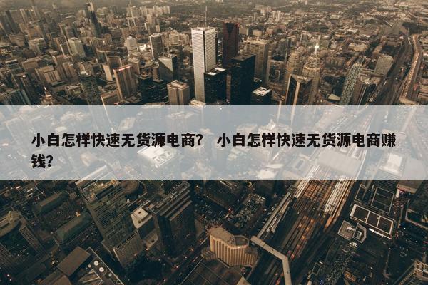 小白怎样快速无货源电商？ 小白怎样快速无货源电商赚钱？