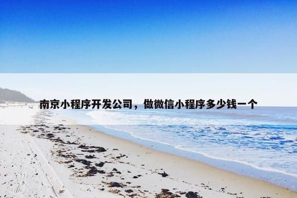 南京小程序开发公司，做微信小程序多少钱一个