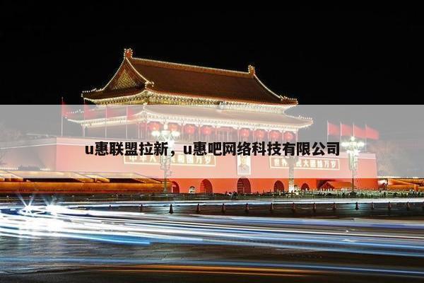 u惠联盟拉新，u惠吧网络科技有限公司