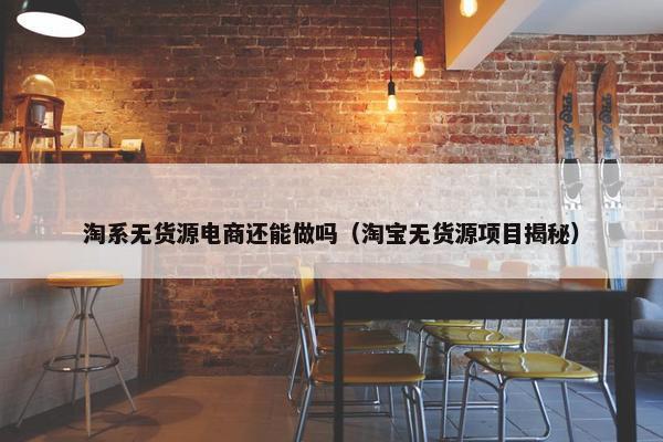 淘系无货源电商还能做吗(淘宝无货源项目揭秘) 淘系无货源电商还能做吗(淘宝无货源项目揭秘)