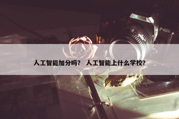 人工智能加分吗? 人工智能上什么学校? 人工智能加分吗? 人工智能上什么学校?