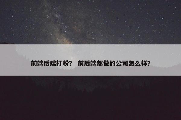前端后端打粉？ 前后端都做的公司怎么样？