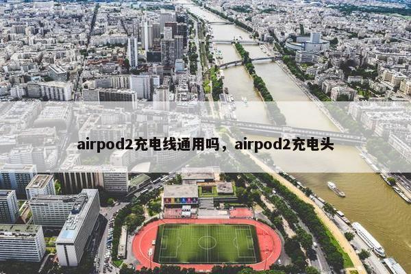 airpod2充电线通用吗,airpod2充电头 airpod2充电线通用吗,airpod2充电头