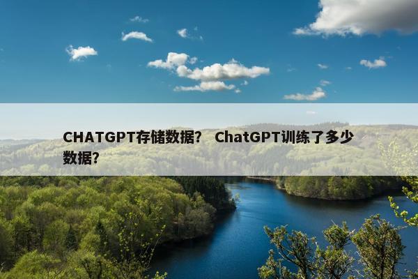 CHATGPT存储数据? ChatGPT训练了多少数据? CHATGPT存储数据? ChatGPT训练了多少数据?