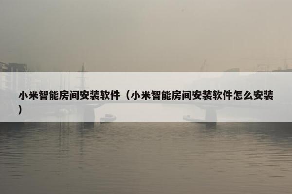 小米智能房间安装软件(小米智能房间安装软件怎么安装) 小米智能房间安装软件(小米智能房间安装软件怎么安装)