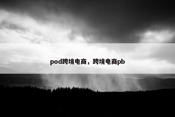 pod跨境电商,跨境电商pb pod跨境电商,跨境电商pb