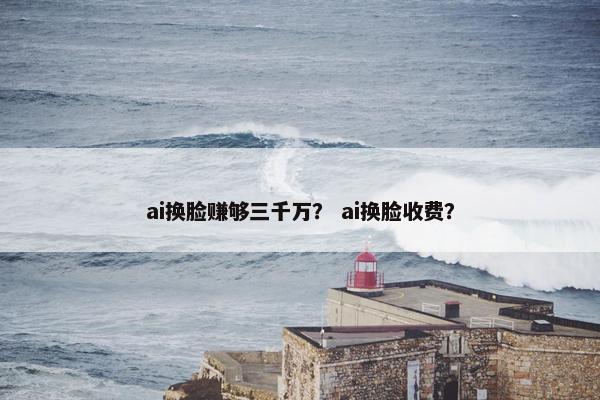 ai换脸赚够三千万？ ai换脸收费？