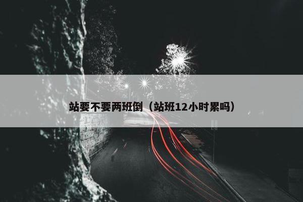 站要不要两班倒(站班12小时累吗) 站要不要两班倒(站班12小时累吗)
