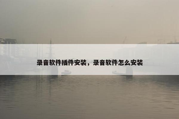 录音软件插件安装,录音软件怎么安装 录音软件插件安装,录音软件怎么安装
