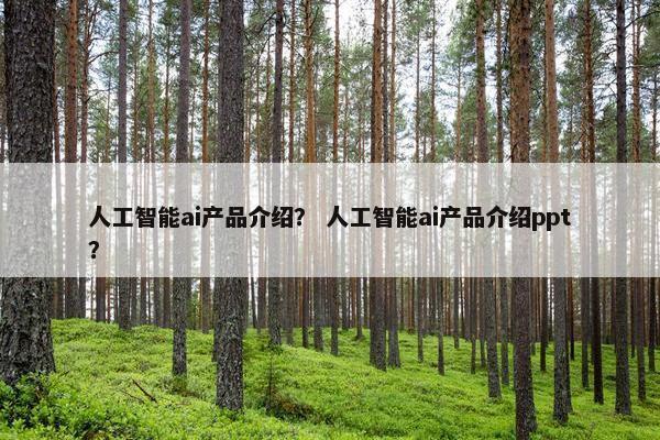 人工智能ai产品介绍? 人工智能ai产品介绍ppt? 人工智能ai产品介绍? 人工智能ai产品介绍ppt?