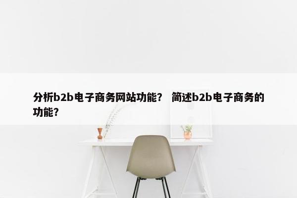 分析b2b电子商务网站功能? 简述b2b电子商务的功能? 分析b2b电子商务网站功能? 简述b2b电子商务的功能?