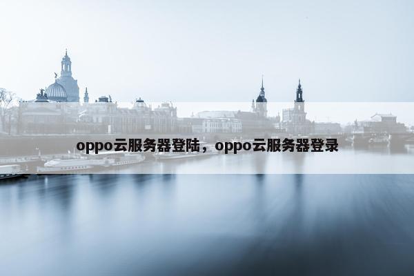 oppo云服务器登陆,oppo云服务器登录 oppo云服务器登陆,oppo云服务器登录