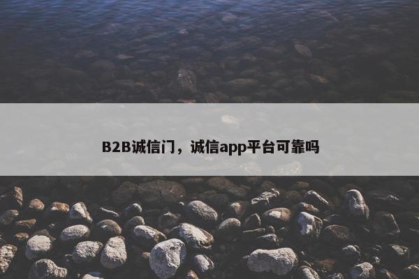 B2B诚信门，诚信app平台可靠吗