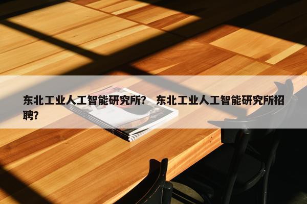 东北工业人工智能研究所? 东北工业人工智能研究所招聘? 东北工业人工智能研究所? 东北工业人工智能研究所招聘?