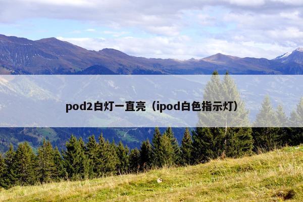 pod2白灯一直亮(ipod白色指示灯) pod2白灯一直亮(ipod白色指示灯)