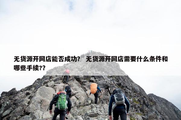 无货源开网店能否成功？ 无货源开网店需要什么条件和哪些手续?？