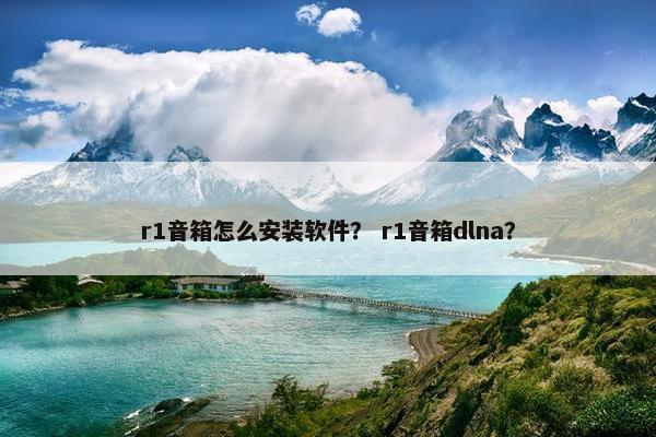 r1音箱怎么安装软件? r1音箱dlna?