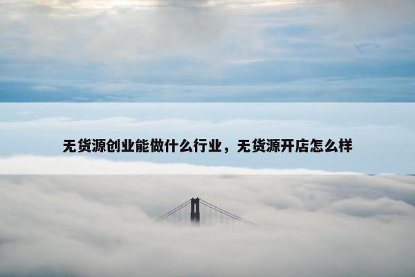 无货源创业能做什么行业,无货源开店怎么样 无货源创业能做什么行业,无货源开店怎么样