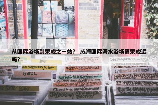 从国际浴场到荣成之一站？ 威海国际海水浴场离荣成远吗？