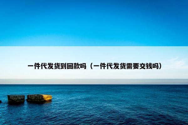 一件代发货到回款吗（一件代发货需要交钱吗）