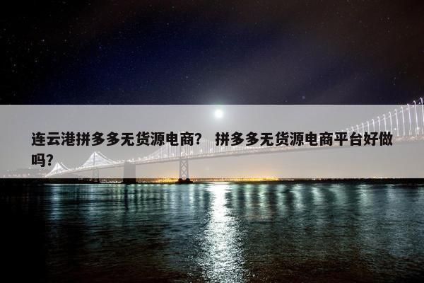 连云港拼多多无货源电商? 拼多多无货源电商平台好做吗? 连云港拼多多无货源电商? 拼多多无货源电商平台好做吗?