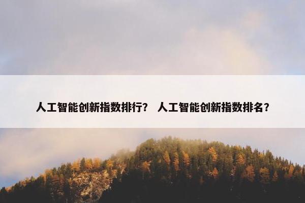 人工智能创新指数排行？ 人工智能创新指数排名？