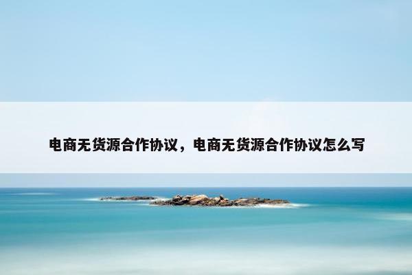 电商无货源合作协议，电商无货源合作协议怎么写