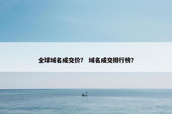 全球域名成交价？ 域名成交排行榜？