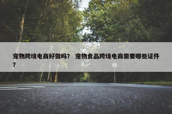 宠物跨境电商好做吗？ 宠物食品跨境电商需要哪些证件？