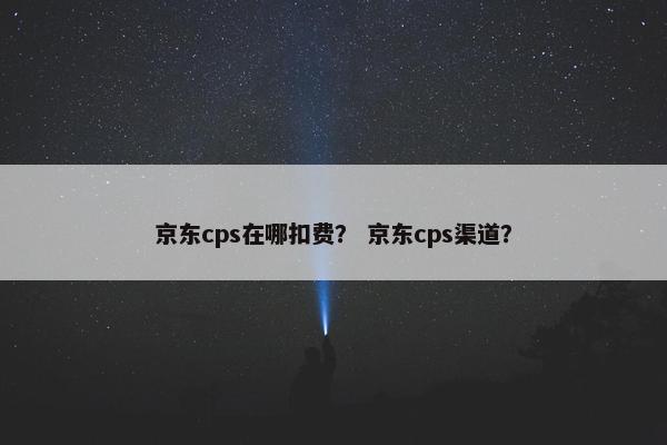 京东cps在哪扣费？ 京东cps渠道？