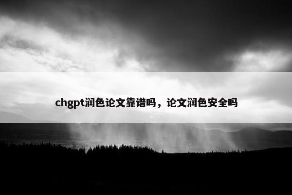 chgpt润色论文靠谱吗,论文润色安全吗
