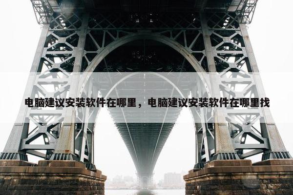 电脑建议安装软件在哪里，电脑建议安装软件在哪里找