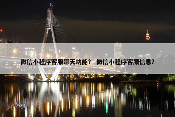微信小程序客服聊天功能? 微信小程序客服信息? 微信小程序客服聊天功能? 微信小程序客服信息?