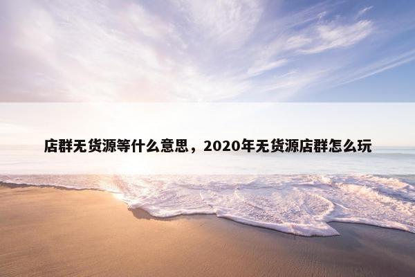 店群无货源等什么意思，2020年无货源店群怎么玩