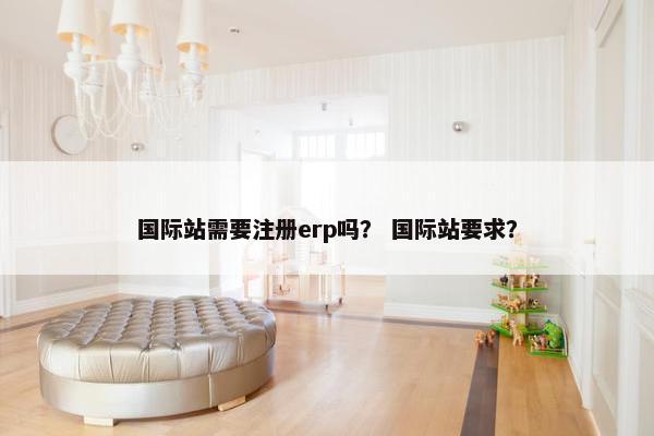 国际站需要注册erp吗？ 国际站要求？