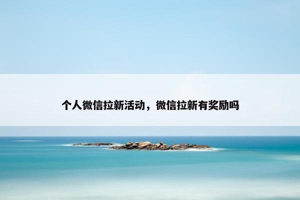 个人微信拉新活动,微信拉新有奖励吗 个人微信拉新活动,微信拉新有奖励吗