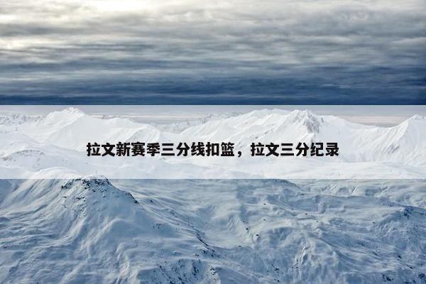 拉文新赛季三分线扣篮，拉文三分纪录