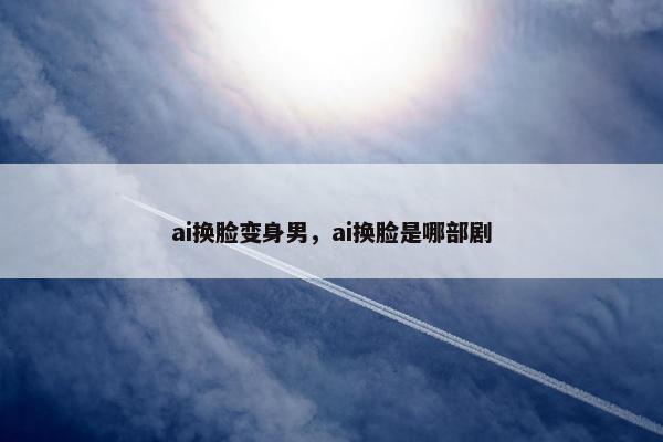 ai换脸变身男,ai换脸是哪部剧