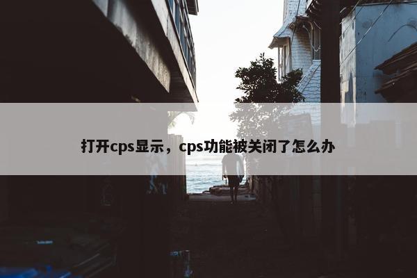 打开cps显示,cps功能被关闭了怎么办 打开cps显示,cps功能被关闭了怎么办