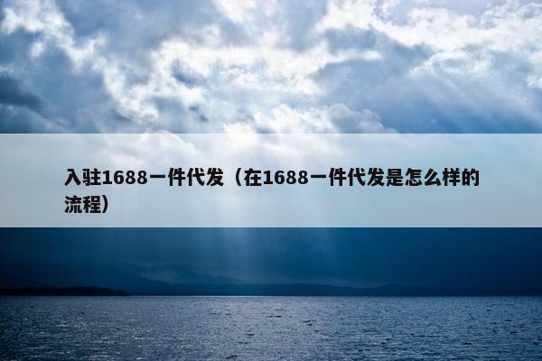 入驻1688一件代发（在1688一件代发是怎么样的流程）